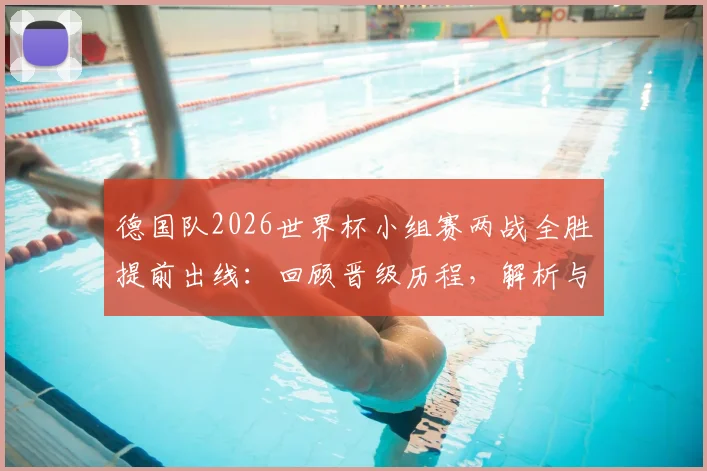 德国队2026世界杯小组赛两战全胜提前出线：回顾晋级历程，解析与墨西哥、美国的出线形势对比