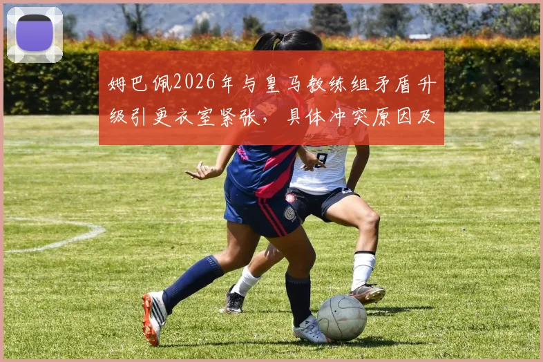 姆巴佩2026年与皇马教练组矛盾升级引更衣室紧张，具体冲突原因及球队内部反应分析
