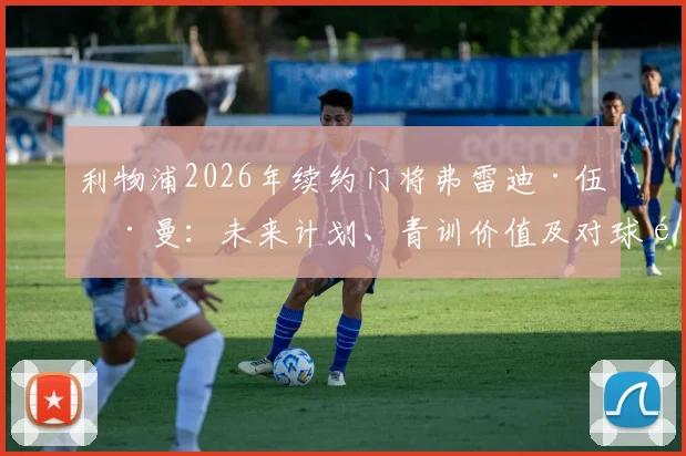 利物浦2026年续约门将弗雷迪·伍德曼：未来计划、青训价值及对球队的深远影响分析