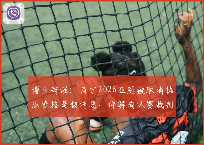 博主辟谣：马宁2026亚冠被取消执法资格是假消息，详解淘汰赛裁判轮换规则