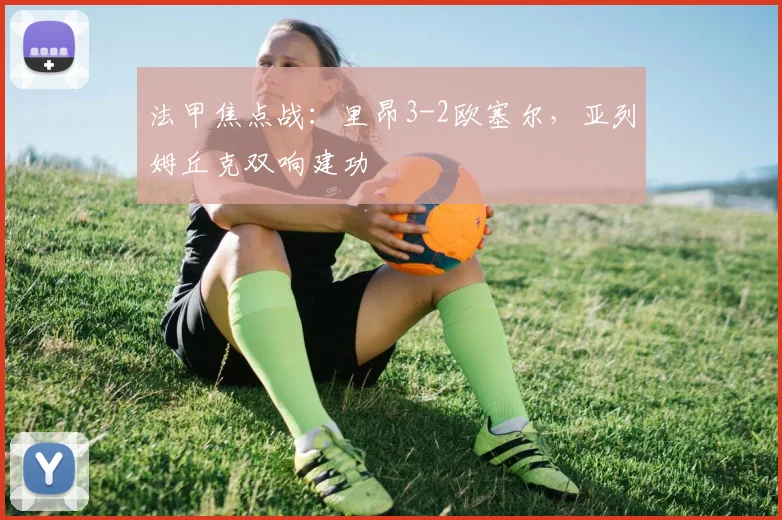 法甲焦点战：里昂3-2欧塞尔，亚列姆丘克双响建功