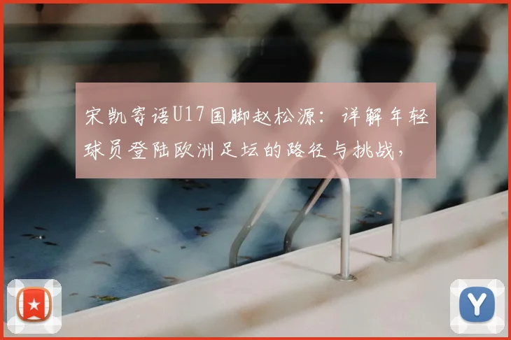 宋凯寄语U17国脚赵松源：详解年轻球员登陆欧洲足坛的路径与挑战，附青训提升关键点