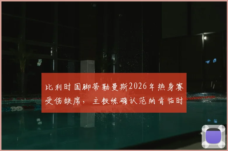 比利时国脚蒂勒曼斯2026年热身赛受伤缺席，主教练确认范纳肯临时首发顶替位置