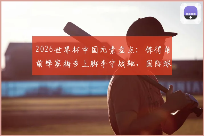 2026世界杯中国元素盘点:佛得角前锋塞梅多上脚李宁战靴,国际球星为何选择中国品牌?
