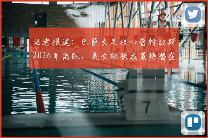 记者报道:巴萨女足核心普特拉斯2026年离队,美女职联成最热潜在下家,转会内幕追踪
