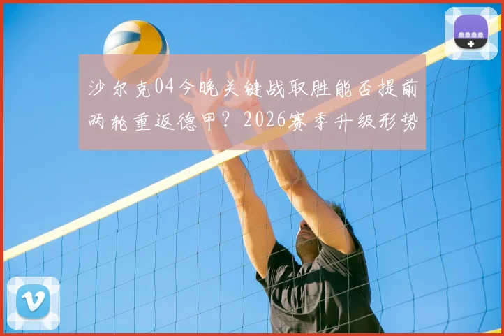 沙尔克04今晚关键战取胜能否提前两轮重返德甲?2026赛季升级形势、对手分析与阵容解读