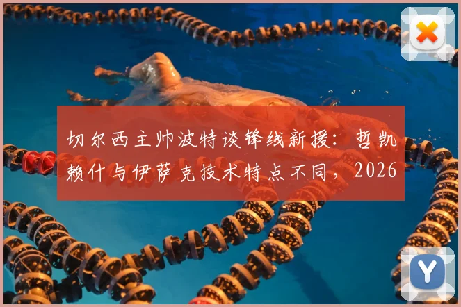 切尔西主帅波特谈锋线新援：哲凯赖什与伊萨克技术特点不同，2026赛季初期配合尚需磨合