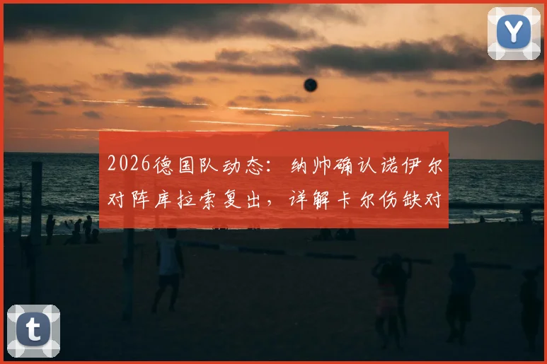 2026德国队动态：纳帅确认诺伊尔对阵库拉索复出，详解卡尔伤缺对后防的巨大影响