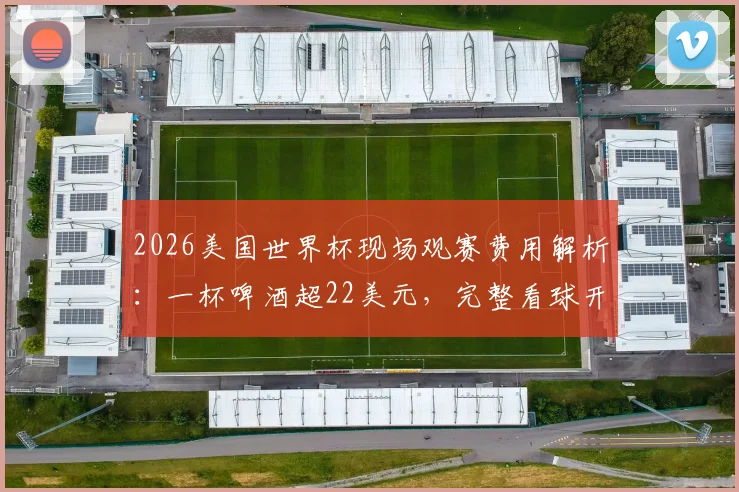 2026美国世界杯现场观赛费用解析：一杯啤酒超22美元，完整看球开销清单与省钱攻略
