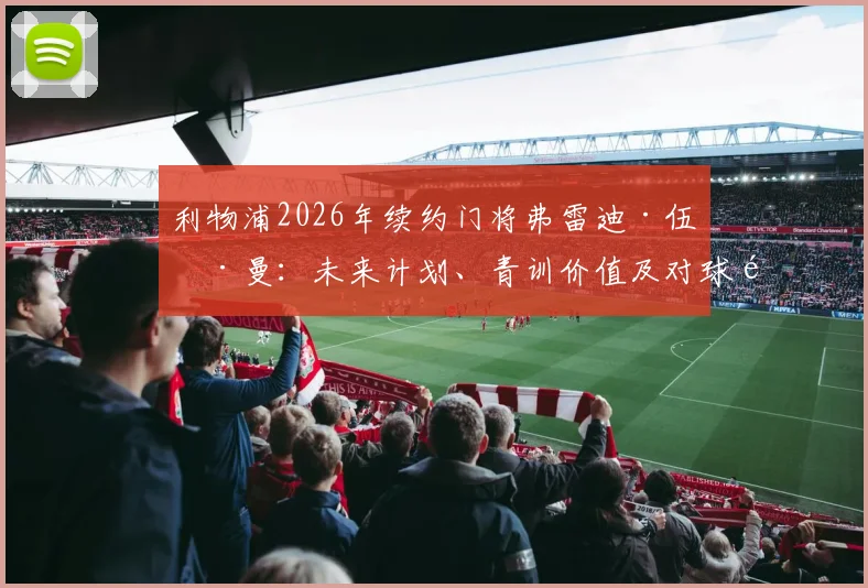 利物浦2026年续约门将弗雷迪·伍德曼：未来计划、青训价值及对球队的深远影响分析