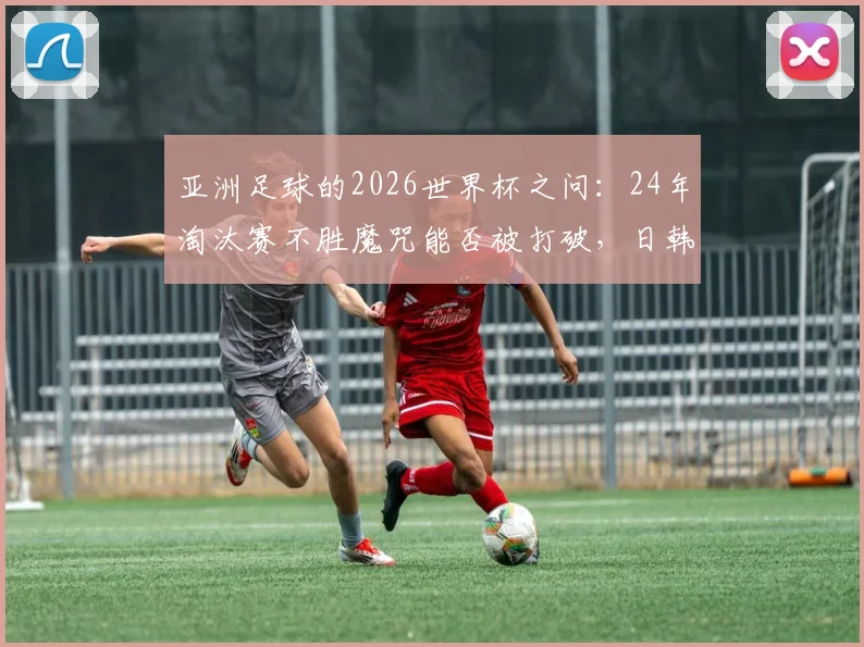 亚洲足球的2026世界杯之问:24年淘汰赛不胜魔咒能否被打破,日韩沙特谁有戏?