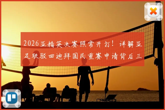 2026亚精英决赛照常开打！详解亚足联驳回迪拜国民重赛申请背后三大原因