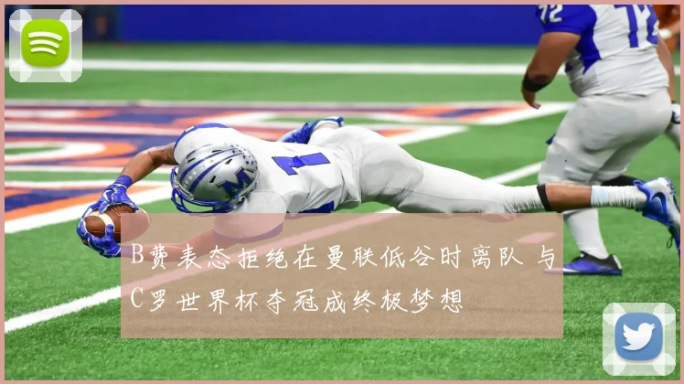 B费表态拒绝在曼联低谷时离队 与C罗世界杯夺冠成终极梦想