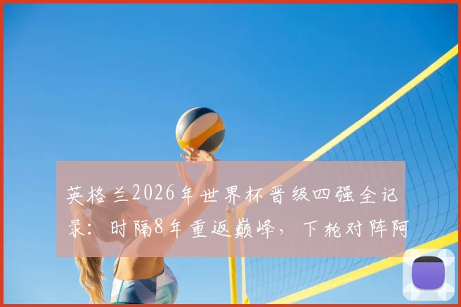 英格兰2026年世界杯晋级四强全记录：时隔8年重返巅峰，下轮对阵阿根廷关键看点与历史交锋分析