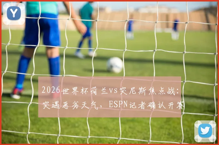 2026世界杯荷兰vs突尼斯焦点战：突遇恶劣天气，ESPN记者确认开赛时间悬而未决