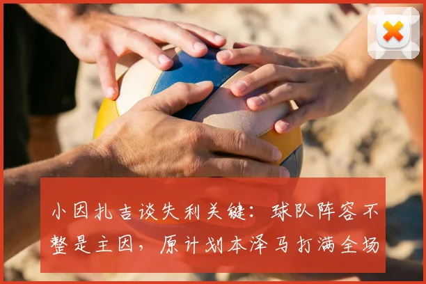 小因扎吉谈失利关键：球队阵容不整是主因，原计划本泽马打满全场能进球