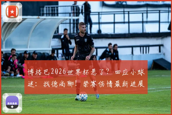 博格巴2026世界杯悬了？回应小球迷：找德尚聊！禁赛伤情最新进展解析