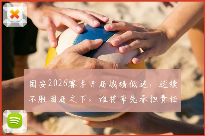 国安2026赛季开局战绩低迷，连续不胜困局之下，谁将率先承担责任？主教练蒙哥马利已站在风口浪尖