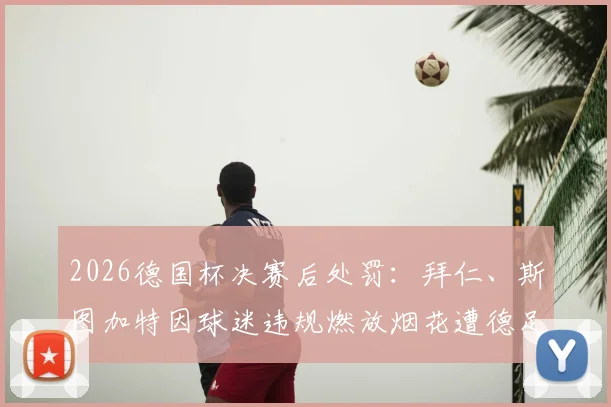 2026德国杯决赛后处罚:拜仁、斯图加特因球迷违规燃放烟花遭德足协罚款