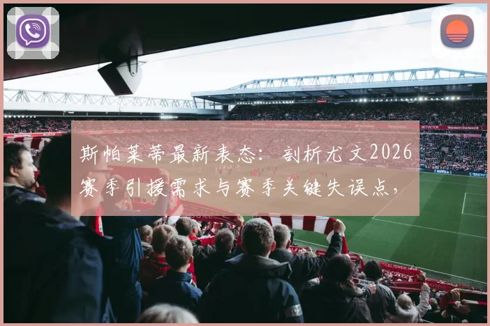斯帕莱蒂最新表态：剖析尤文2026赛季引援需求与赛季关键失误点，深度解读球队建设思路
