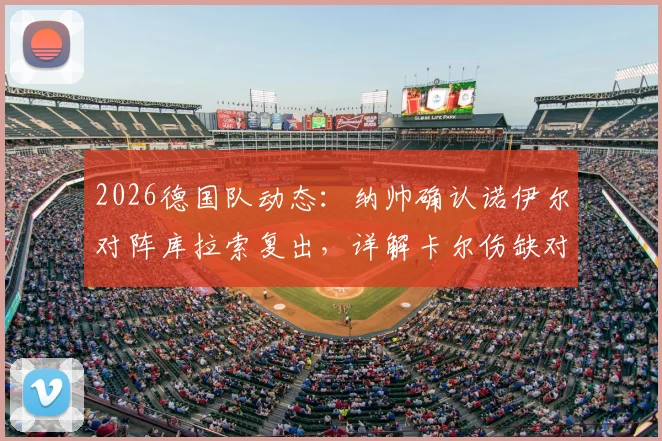 2026德国队动态:纳帅确认诺伊尔对阵库拉索复出,详解卡尔伤缺对后防的巨大影响