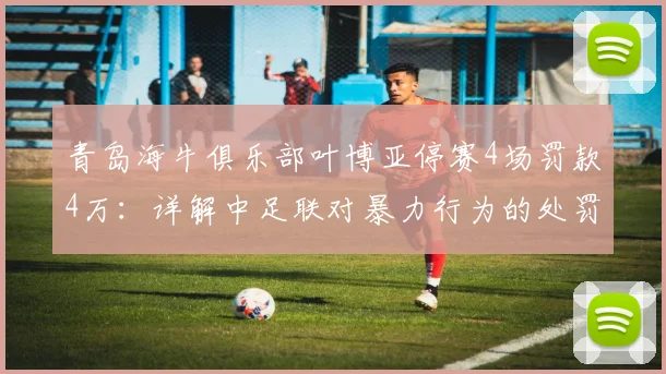 青岛海牛俱乐部叶博亚停赛4场罚款4万：详解中足联对暴力行为的处罚标准与2026赛季影响