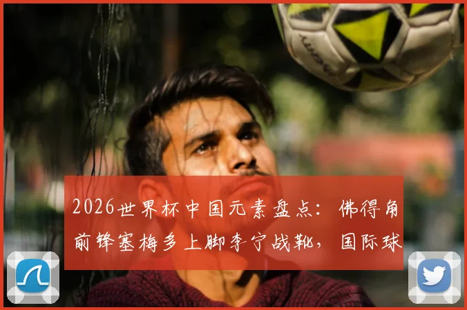 2026世界杯中国元素盘点：佛得角前锋塞梅多上脚李宁战靴，国际球星为何选择中国品牌？
