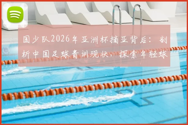 国少队2026年亚洲杯摘亚背后:剖析中国足球青训现状,探索年轻球员培养的真正路径