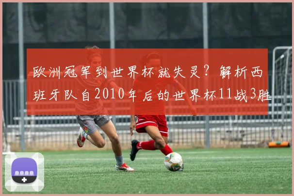 欧洲冠军到世界杯就失灵？解析西班牙队自2010年后的世界杯11战3胜困境与2026前景